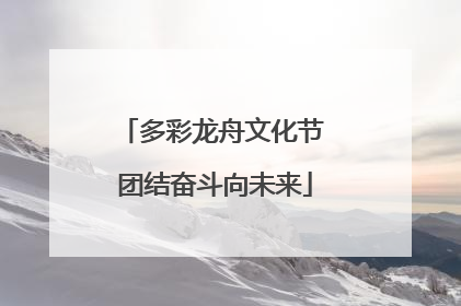 多彩龙舟文化节 团结奋斗向未来
