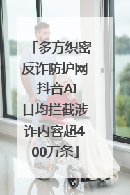多方织密反诈防护网 抖音AI日均拦截涉诈内容超400万条