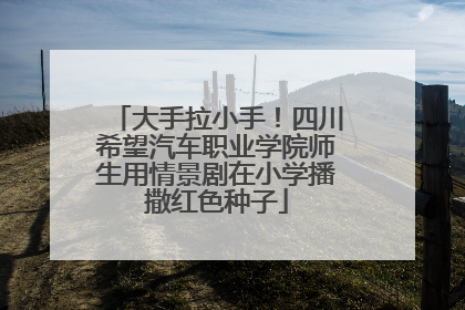 大手拉小手！四川希望汽车职业学院师生用情景剧在小学播撒红色种子