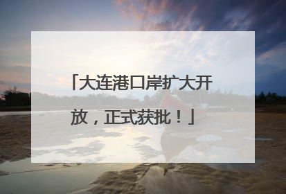 大连港口岸扩大开放，正式获批！