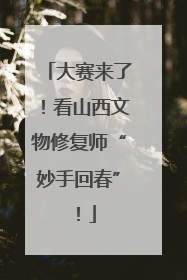 大赛来了！看山西文物修复师“妙手回春”！