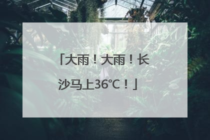 大雨！大雨！长沙马上36℃！
