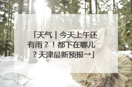 天气｜今天上午还有雨？！都下在哪儿？天津最新预报→