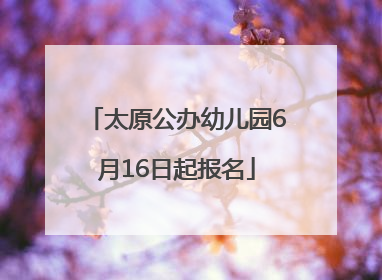 太原公办幼儿园6月16日起报名
