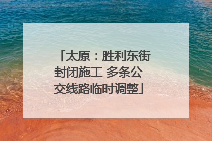 太原：胜利东街封闭施工 多条公交线路临时调整