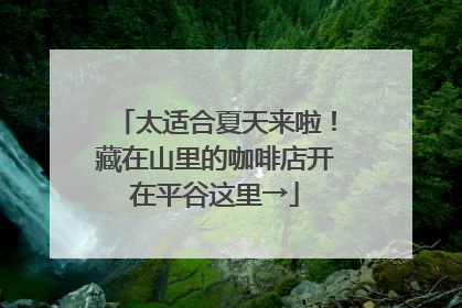 太适合夏天来啦！藏在山里的咖啡店开在平谷这里→