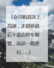 女司机首次上高速，走错匝道后不靠边停车报警，而是一路逆行……