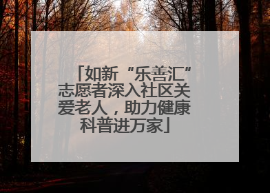 如新“乐善汇”志愿者深入社区关爱老人，助力健康科普进万家