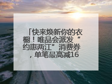 快来焕新你的衣橱！唯品会派发“约惠两江”消费券，单笔最高减160元！