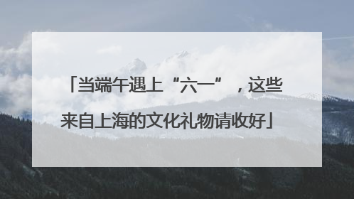 当端午遇上“六一”，这些来自上海的文化礼物请收好