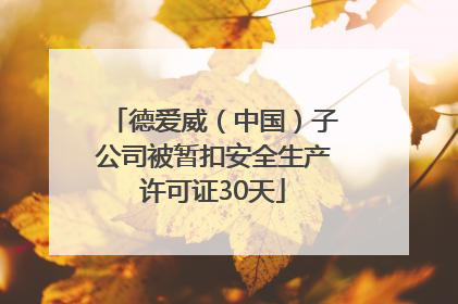 德爱威（中国）子公司被暂扣安全生产许可证30天