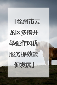 徐州市云龙区多措并举强作风优服务提效能促发展