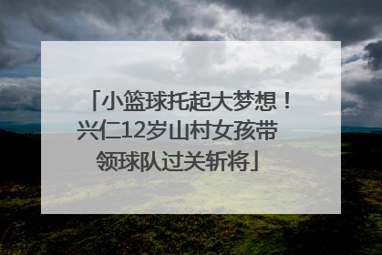 小篮球托起大梦想！兴仁12岁山村女孩带领球队过关斩将