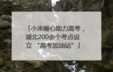 小米暖心助力高考，湖北200余个考点设立 “高考加油站”