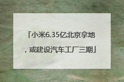 小米6.35亿北京拿地，或建设汽车工厂三期