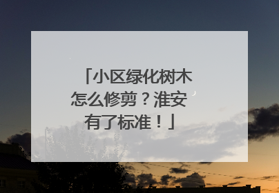 小区绿化树木怎么修剪？淮安有了标准！