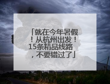就在今年暑假！从杭州出发！15条精品线路，不要错过了