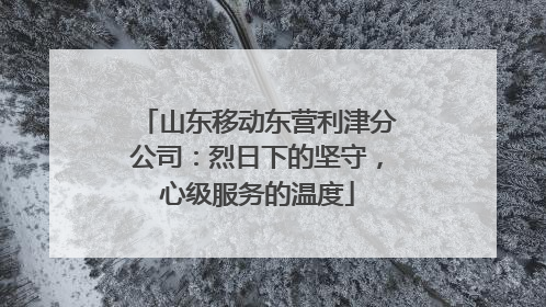山东移动东营利津分公司：烈日下的坚守，心级服务的温度