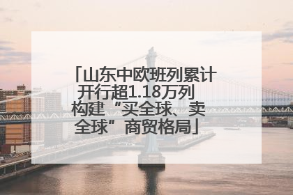 山东中欧班列累计开行超1.18万列 构建“买全球、卖全球”商贸格局