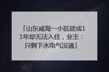 山东威海一小区建成11年却无法入住，业主：只剩下水电气没通
