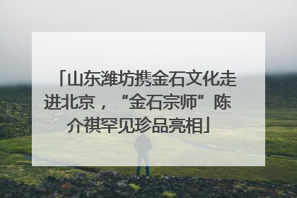 山东潍坊携金石文化走进北京，“金石宗师”陈介祺罕见珍品亮相
