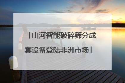 山河智能破碎筛分成套设备登陆非洲市场
