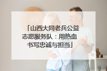 山西大同老兵公益志愿服务队：用热血书写忠诚与担当