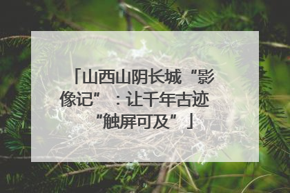 山西山阴长城“影像记”：让千年古迹“触屏可及”