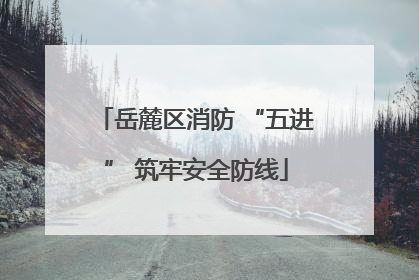 岳麓区消防 “五进” 筑牢安全防线