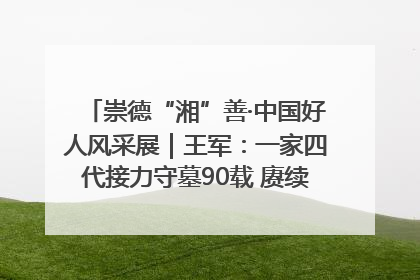崇德“湘”善·中国好人风采展｜王军：一家四代接力守墓90载 赓续红色血脉践初心