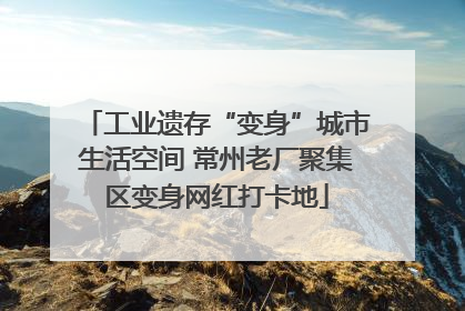 工业遗存“变身”城市生活空间 常州老厂聚集区变身网红打卡地