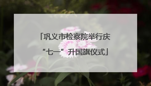 巩义市检察院举行庆“七一”升国旗仪式