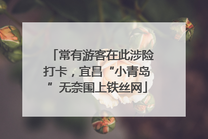 常有游客在此涉险打卡，宜昌“小青岛”无奈围上铁丝网
