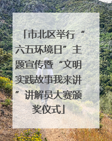 市北区举行“六五环境日”主题宣传暨“文明实践故事我来讲”讲解员大赛颁奖仪式