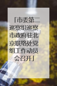 市委第二巡察组巡察市政府驻北京联络处党组工作动员会召开