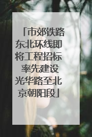 市郊铁路东北环线即将工程招标 率先建设光华路至北京朝阳段