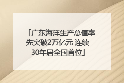 广东海洋生产总值率先突破2万亿元 连续30年居全国首位