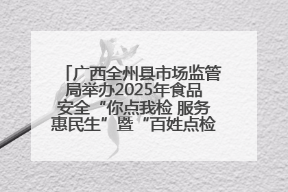 广西全州县市场监管局举办2025年食品安全“你点我检 服务惠民生”暨“百姓点检日”活动启动仪式