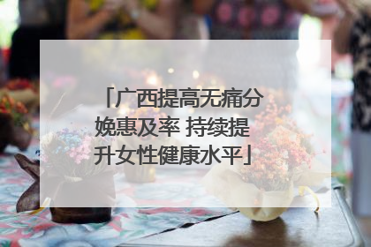 广西提高无痛分娩惠及率 持续提升女性健康水平