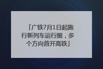 广铁7月1日起施行新列车运行图，多个方向首开高铁