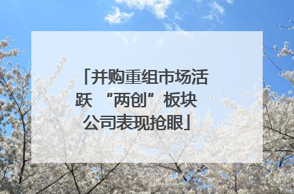 并购重组市场活跃 “两创”板块公司表现抢眼