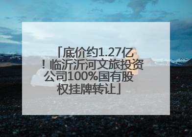 底价约1.27亿！临沂沂河文旅投资公司100%国有股权挂牌转让