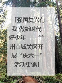 强国复兴有我 做新时代好少年——兰州市城关区开展“庆六一”活动集锦