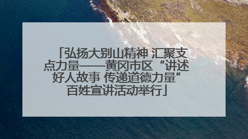 弘扬大别山精神 汇聚支点力量——黄冈市区“讲述好人故事 传递道德力量”百姓宣讲活动举行