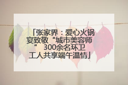 张家界：爱心火锅宴致敬“城市美容师” 300余名环卫工人共享端午温情