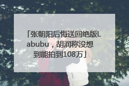 张朝阳后悔送回绝版Labubu，胡润称没想到能拍到108万