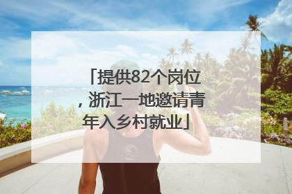 提供82个岗位，浙江一地邀请青年入乡村就业