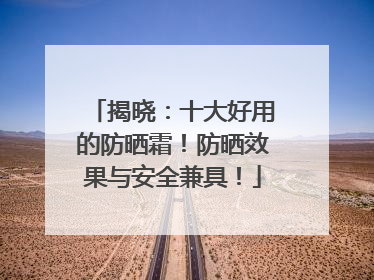 揭晓：十大好用的防晒霜！防晒效果与安全兼具！