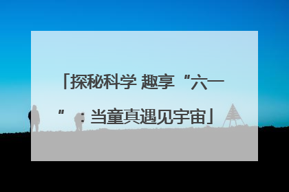 探秘科学 趣享“六一”：当童真遇见宇宙