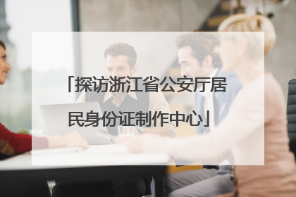 探访浙江省公安厅居民身份证制作中心